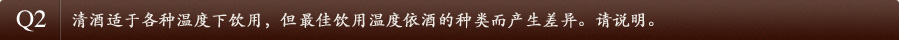 Q2清酒适于各种温度下饮用，但最佳饮用温度依酒的种类而产生差异。请说明。