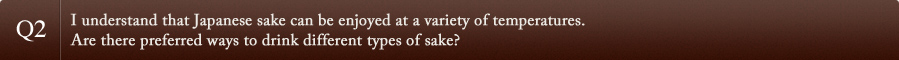 Q2I understand that Japanese sake can be enjoyed at a variety of temperatures.Are there preferred ways to drink different types of sake?